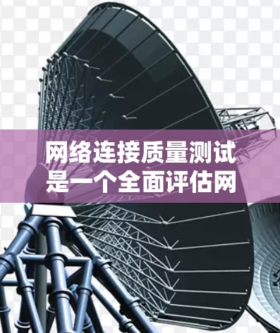 网络连接质量测试是一个全面评估网络连接性能的重要步骤，旨在确保网络连接的稳定性和可靠性。以下是详细的步骤和方法