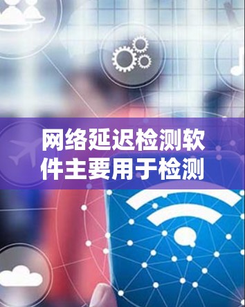 网络延迟检测软件主要用于检测网络连接的延迟情况，帮助用户了解网络运行状态。以下是一些常见的延迟检测软件及其特点