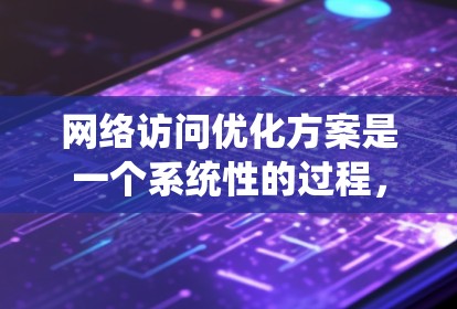 网络访问优化方案是一个系统性的过程，旨在提高网络访问效率和性能。以下是一个详细的网络访问优化方案，涵盖了技术手段、策略方法和监控机制
