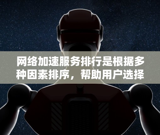 网络加速服务排行是根据多种因素排序，帮助用户选择适合自己的加速工具。以下是整理后的排序依据和建议
