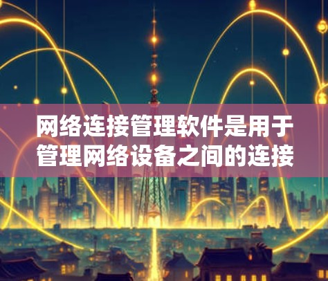 网络连接管理软件是用于管理网络设备之间的连接关系的工具，主要包括物理连接管理软件和网络管理软件。以下是一个系统性的学习计划，帮助您逐步掌握这些软件