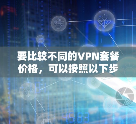 要比较不同的VPN套餐价格，可以按照以下步骤进行