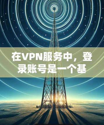 在VPN服务中，登录账号是一个基本的步骤。以下是一些步骤指南，帮助您顺利完成登录