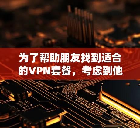 为了帮助朋友找到适合的VPN套餐，考虑到他们的预算和使用习惯，以下是一些推荐的VPN，价格适中且各有特色