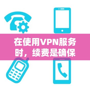 在使用VPN服务时，续费是确保数据安全和延长使用时间的重要步骤。以下是一个详细的指南，帮助您顺利完成续费操作