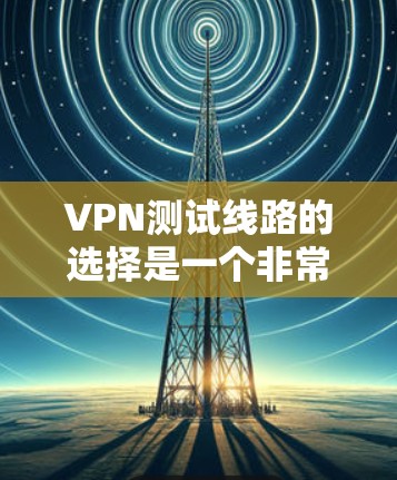 VPN测试线路的选择是一个非常重要和复杂的过程，因为它需要考虑多个因素，包括网络的安全性、可靠性和覆盖范围。以下是一些常见的VPN测试线路推荐，供你参考