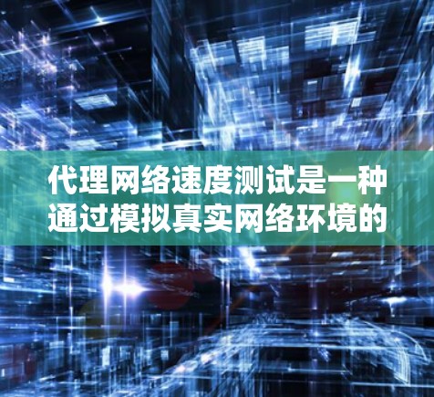 代理网络速度测试是一种通过模拟真实网络环境的方法，用于评估网络性能和优化网络配置。它通过设置代理服务器来代替真实网络，使得测试结果更接近实际环境。以下是对代理网络速度测试的详细分析