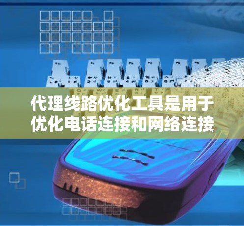代理线路优化工具是用于优化电话连接和网络连接的软件，帮助用户实现高效、准确的电话交换和数据传输。以下是对这些工具的详细介绍
