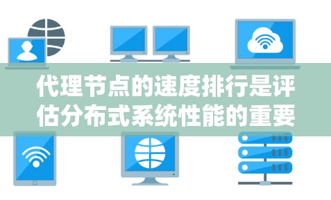 代理节点的速度排行是评估分布式系统性能的重要指标之一，尤其是在分布式数据库、云计算、或分布式计算环境中。以下是一些主要因素影响代理节点速度，并提供一些方法或工具建议来评估和优化代理节点的性能