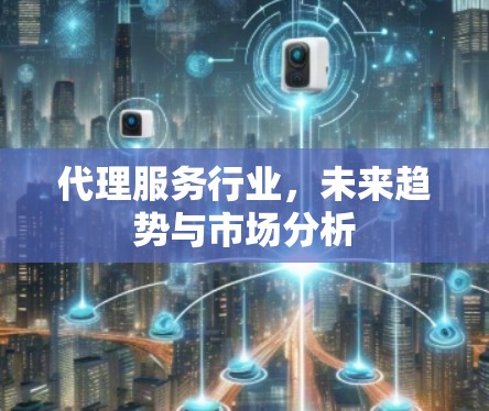 代理服务行业，未来趋势与市场分析