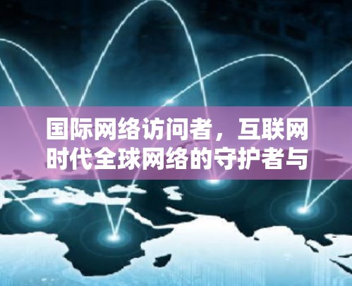 国际网络访问者，互联网时代全球网络的守护者与伙伴