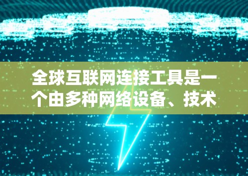 全球互联网连接工具是一个由多种网络设备、技术和服务组成的系统，用于连接到世界各地的互联网。以下是一个系统化的总结