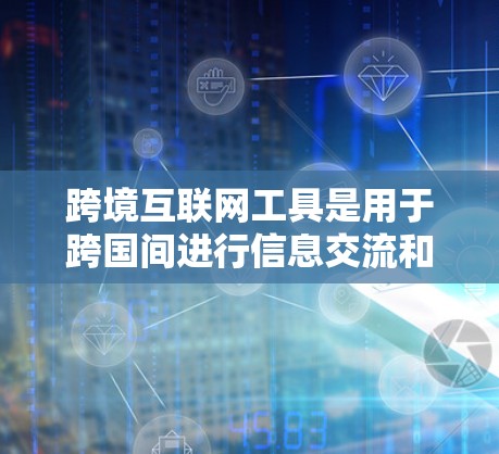 跨境互联网工具是用于跨国间进行信息交流和交易的互联网应用，主要包括以下几个方面