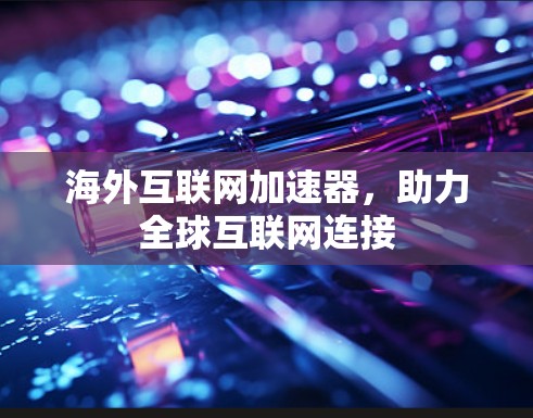 海外互联网加速器，助力全球互联网连接