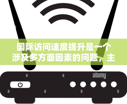 国际访问速度提升是一个涉及多方面因素的问题，主要包括以下几个方面