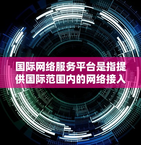 国际网络服务平台是指提供国际范围内的网络接入和服务的网络设备、技术或平台。这些服务平台通常致力于为全球用户提供高带宽、稳定、可靠的网络连接。以下是一些国际网络服务平台的常见类型和特点