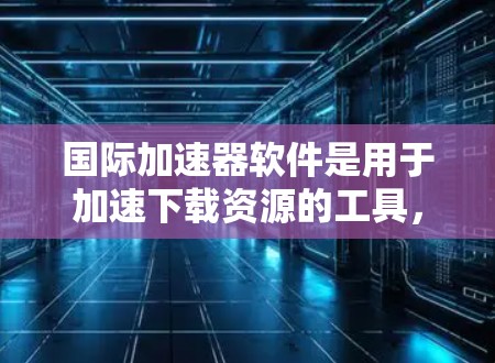 国际加速器软件是用于加速下载资源的工具，常见的国际加速器软件包括DroidFF、R包R、SAPFF等。以下是一些常见的国际加速器软件推荐