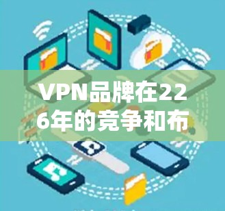 VPN品牌在226年的竞争和布局可能会发生显著变化，取决于技术发展、市场趋势以及行业规则的更新。226年，随着加密货币的普及和区块链技术的增强，VPN行业可能会出现以下趋势和变化