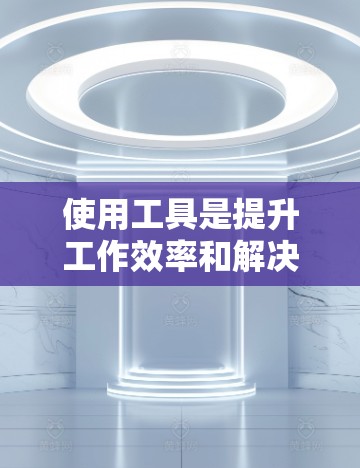 使用工具是提升工作效率和解决问题的关键。以下是一步步的指南，帮助你更好地理解和使用常见工具