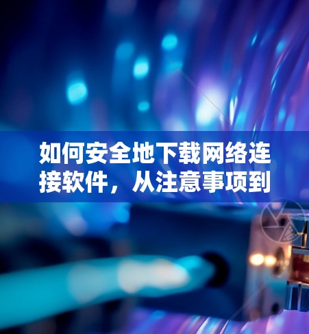 如何安全地下载网络连接软件，从注意事项到实用技巧