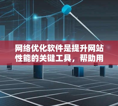 网络优化软件是提升网站性能的关键工具，帮助用户优化加载速度、减少延迟并节省资源。以下是对这些软件的简要介绍，帮助您更好地理解和应用