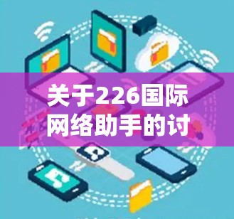 关于226国际网络助手的讨论，可以从以下几个方面进行深入探讨
