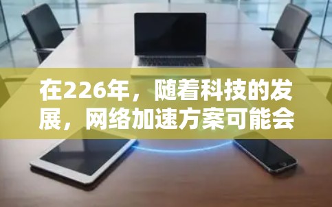 在226年，随着科技的发展，网络加速方案可能会更加智能化和个性化，以满足不同用户的需求。以下是一个226年网络加速方案的详细说明