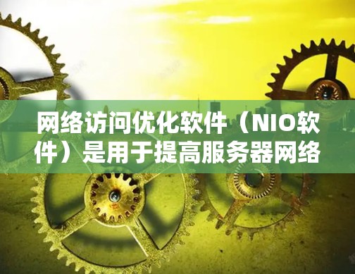 网络访问优化软件（NIO软件）是用于提高服务器网络性能、减少延迟和错误的工具，主要应用于Web应用。以下是对其详细的信息