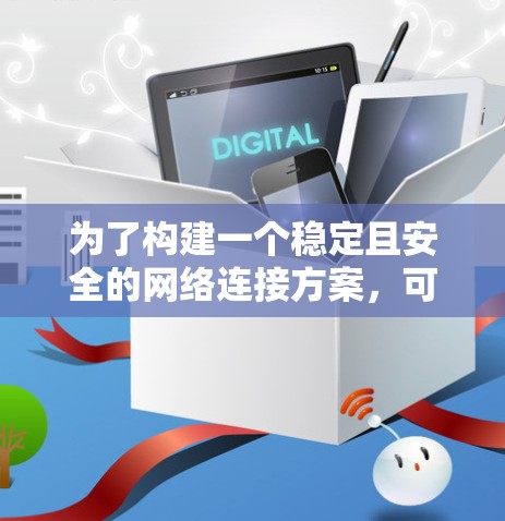 为了构建一个稳定且安全的网络连接方案，可以按照以下步骤进行设计