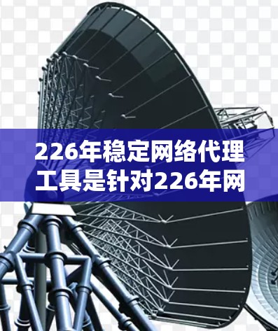 226年稳定网络代理工具是针对226年网络管理需求而设计的，旨在提供高效、稳定和安全的网络连接解决方案。以下是关于该工具的详细分析