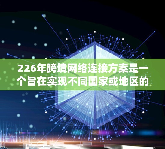 226年跨境网络连接方案是一个旨在实现不同国家或地区的网络设备之间高效、安全、可靠的通信和数据交换的系统。以下是对该方案的详细分析和总结