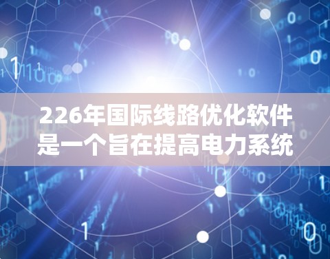 226年国际线路优化软件是一个旨在提高电力系统可靠性和效率的数字化工具。以下是对该软件的详细介绍