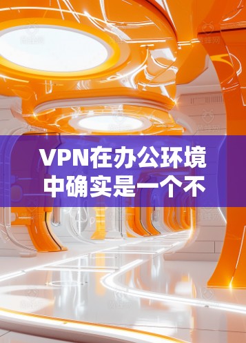 VPN在办公环境中确实是一个不错的选择，因为它可以帮助你获取安全、高效和快速访问的网络资源。以下是一些VPN在办公中的优势和使用建议