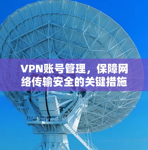 VPN账号管理，保障网络传输安全的关键措施