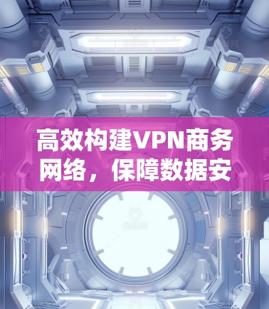 高效构建VPN商务网络，保障数据安全与传输效率