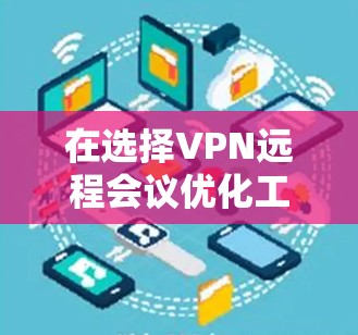 在选择VPN远程会议优化工具时,以下是一个结构化的推荐和实施步骤 在选择VPN远程会议优化工具时,以下是一个结构化的推荐和实施步骤
