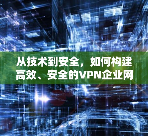 从技术到安全，如何构建高效、安全的VPN企业网络方案