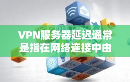 VPN服务器延迟通常是指在网络连接中由于服务器负载过高的原因导致的延迟。延迟高的原因可能包括以下几种