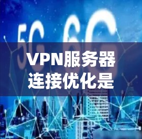 VPN服务器连接优化是一个系统性的过程，涉及多个方面，以下是一步步的优化建议