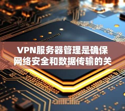 VPN服务器管理是确保网络安全和数据传输的关键步骤。以下是一个全面的VPN服务器管理方案，帮助您管理好您的VPN服务器