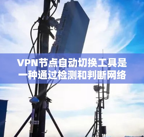 VPN节点自动切换工具是一种通过检测和判断网络环境，自动调整连接方式的VPN客户端。以下是其关键点的详细解释
