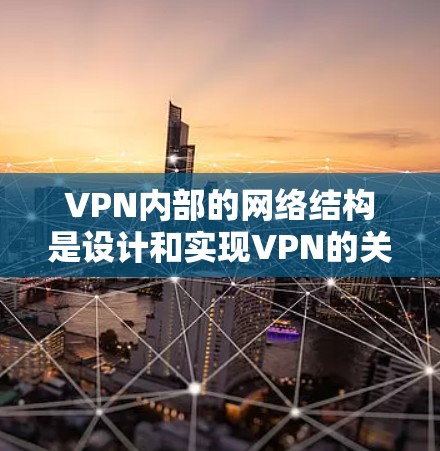 VPN内部的网络结构是设计和实现VPN的关键部分，它决定了VPN在网络环境中的性能和安全性。以下是对VPN内部网络结构的详细分析