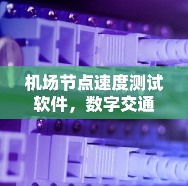机场节点速度测试软件，数字交通的未来解决方案
