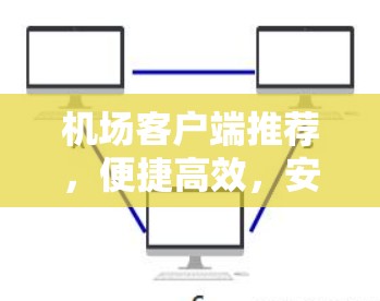 机场客户端推荐，便捷高效，安全可靠，易用便捷，及时便捷，智能便捷，高效便捷，安全便捷，便捷高效