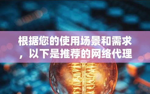 根据您的使用场景和需求，以下是推荐的网络代理软件