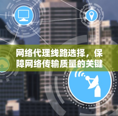 网络代理线路选择，保障网络传输质量的关键因素