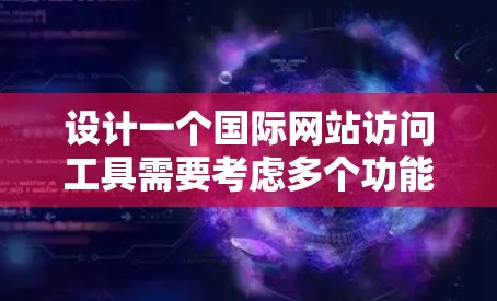 设计一个国际网站访问工具需要考虑多个功能和需求，以确保用户能够高效、安全地访问全球网站。以下是一个结构化的回答，涵盖了各个关键组成部分