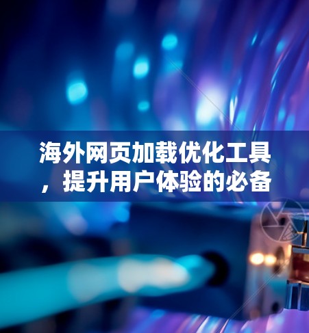 海外网页加载优化工具，提升用户体验的必备神器