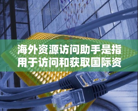 海外资源访问助手是指用于访问和获取国际资源的工具或平台。以下是一些常见的资源访问平台及其特点