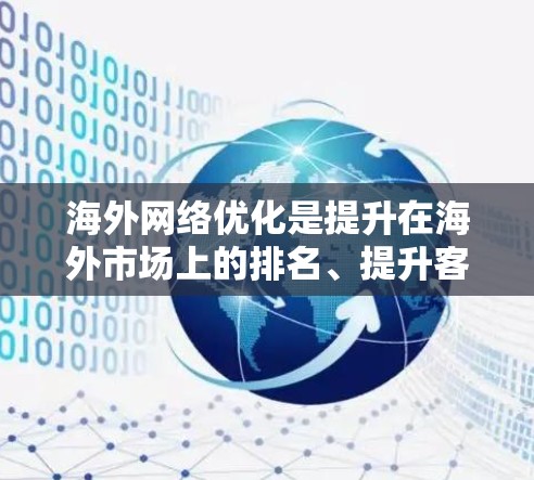 海外网络优化是提升在海外市场上的排名、提升客户转化率以及增加销售额的重要步骤。以下是一些关于海外网络优化的实用建议和方法